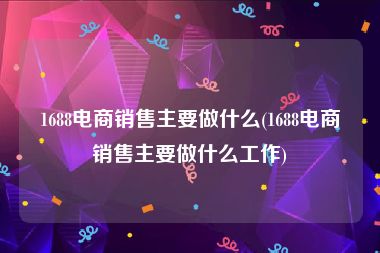 1688电商销售主要做什么(1688电商销售主要做什么工作)