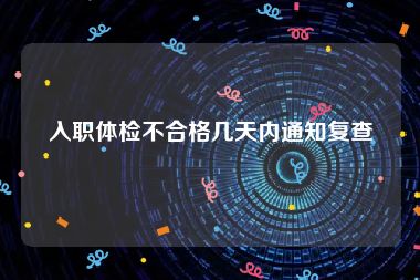 入职体检不合格几天内通知复查