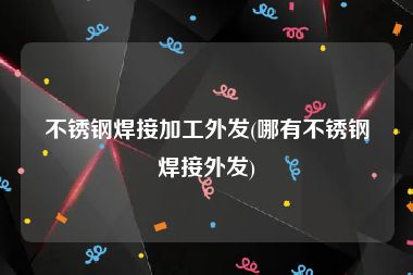 不锈钢焊接加工外发(哪有不锈钢焊接外发)