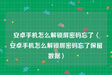 安卓手机怎么解锁屏密码忘了〈安卓手机怎么解锁屏密码忘了保留数据〉