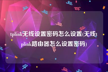 tplink无线设置密码怎么设置(无线tplink路由器怎么设置密码)