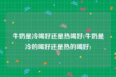 牛奶是冷喝好还是热喝好(牛奶是冷的喝好还是热的喝好)