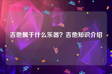 吉他属于什么乐器？吉他知识介绍