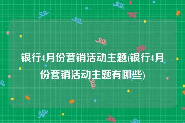 银行4月份营销活动主题(银行4月份营销活动主题有哪些)