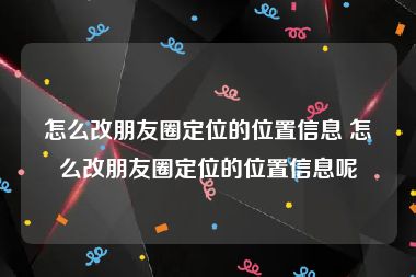 怎么改朋友圈定位的位置信息 怎么改朋友圈定位的位置信息呢