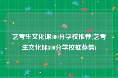 艺考生文化课300分学校推荐(艺考生文化课300分学校推荐信)