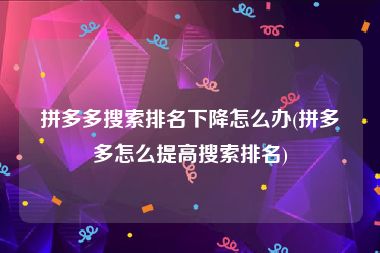 拼多多搜索排名下降怎么办(拼多多怎么提高搜索排名)