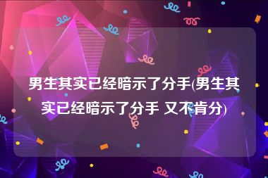 男生其实已经暗示了分手(男生其实已经暗示了分手 又不肯分)