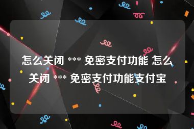 怎么关闭 *** 免密支付功能 怎么关闭 *** 免密支付功能支付宝