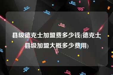 县级德克士加盟费多少钱(德克士县级加盟大概多少费用)