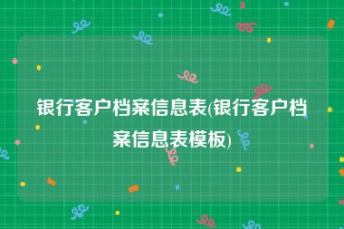 银行客户档案信息表(银行客户档案信息表模板)