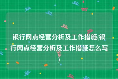 银行网点经营分析及工作措施(银行网点经营分析及工作措施怎么写)