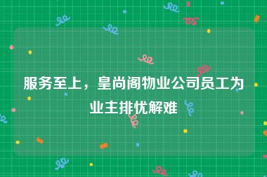 服务至上，皇尚阁物业公司员工为业主排忧解难