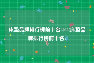 床垫品牌排行榜前十名2022(床垫品牌排行榜前十名)