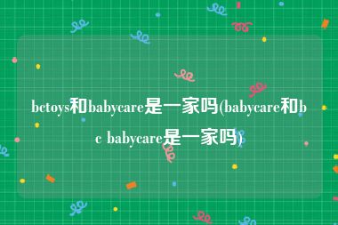 bctoys和babycare是一家吗(babycare和bc babycare是一家吗)