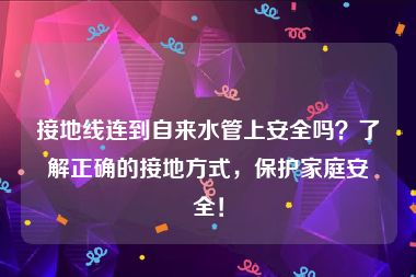 接地线连到自来水管上安全吗？了解正确的接地方式，保护家庭安全！