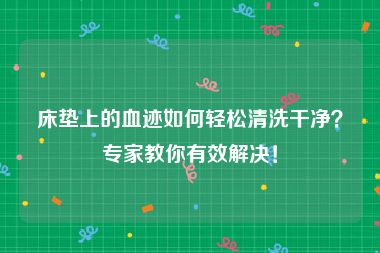 床垫上的血迹如何轻松清洗干净？专家教你有效解决！