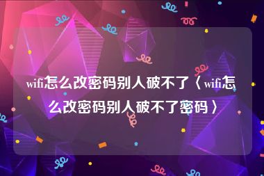 wifi怎么改密码别人破不了〈wifi怎么改密码别人破不了密码〉