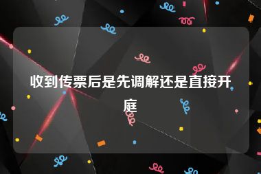 收到传票后是先调解还是直接开庭