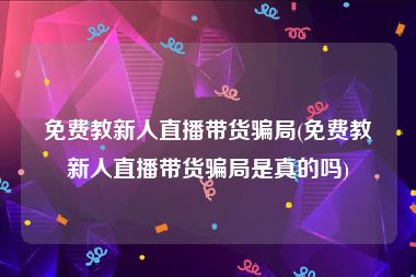 免费教新人直播带货骗局(免费教新人直播带货骗局是真的吗)