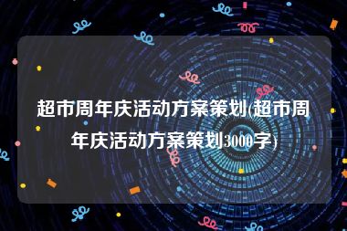 超市周年庆活动方案策划(超市周年庆活动方案策划3000字)