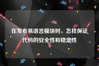 在发布易语言模块时，怎样保证代码的安全性和稳定性