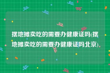 摆地摊卖吃的需要办健康证吗(摆地摊卖吃的需要办健康证吗北京)