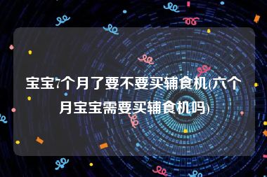 宝宝7个月了要不要买辅食机(六个月宝宝需要买辅食机吗)