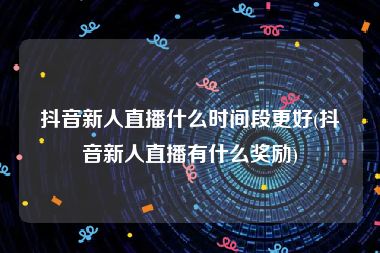 抖音新人直播什么时间段更好(抖音新人直播有什么奖励)