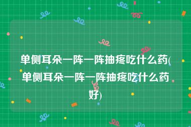 单侧耳朵一阵一阵抽疼吃什么药(单侧耳朵一阵一阵抽疼吃什么药好)