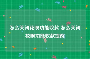 怎么关闭花呗功能收款 怎么关闭花呗功能收款提醒