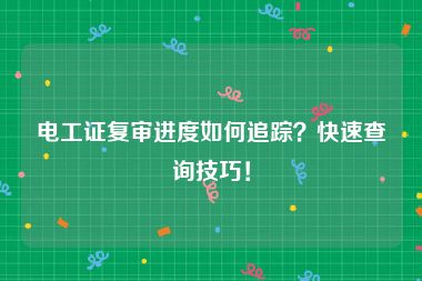 电工证复审进度如何追踪？快速查询技巧！