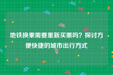 地铁换乘需要重新买票吗？探讨方便快捷的城市出行方式