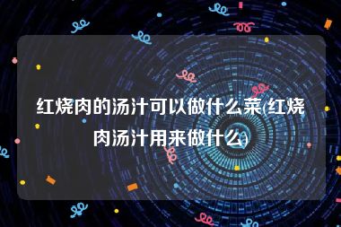 红烧肉的汤汁可以做什么菜(红烧肉汤汁用来做什么)