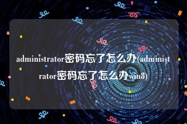 administrator密码忘了怎么办(administrator密码忘了怎么办win8)