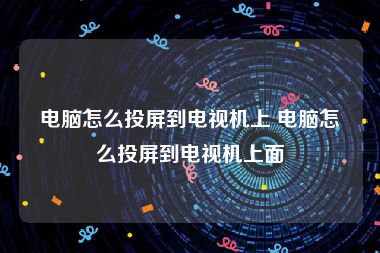 电脑怎么投屏到电视机上 电脑怎么投屏到电视机上面