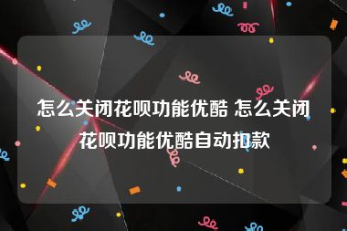 怎么关闭花呗功能优酷 怎么关闭花呗功能优酷自动扣款