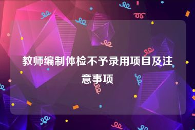 教师编制体检不予录用项目及注意事项