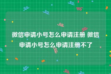 微信申请小号怎么申请注册 微信申请小号怎么申请注册不了