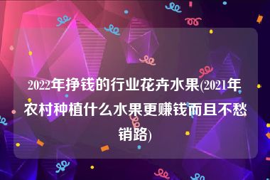 2022年挣钱的行业花卉水果(2021年农村种植什么水果更赚钱而且不愁销路)