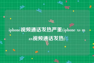 iphone视频通话发热严重(iphone xs max视频通话发热)