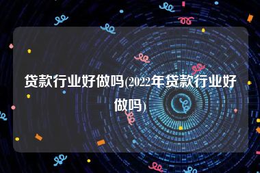 贷款行业好做吗(2022年贷款行业好做吗)