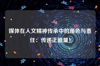 媒体在人文精神传承中的角色与责任：传递正能量！