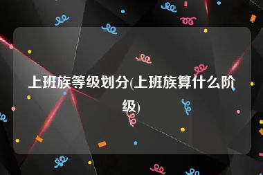 上班族等级划分(上班族算什么阶级)