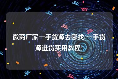 微商厂家一手货源去哪找(一手货源进货实用教程)