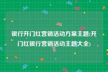 银行开门红营销活动方案主题(开门红银行营销活动主题大全)