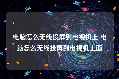 电脑怎么无线投屏到电视机上 电脑怎么无线投屏到电视机上面