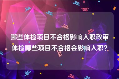 哪些体检项目不合格影响入职政审体检哪些项目不合格会影响入职？