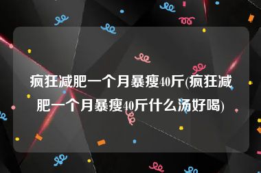 疯狂减肥一个月暴瘦40斤(疯狂减肥一个月暴瘦40斤什么汤好喝)