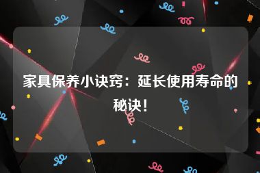 家具保养小诀窍：延长使用寿命的秘诀！